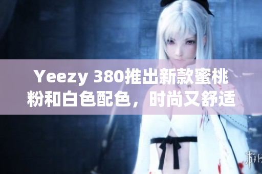 Yeezy 380推出新款蜜桃粉和白色配色，时尚又舒适