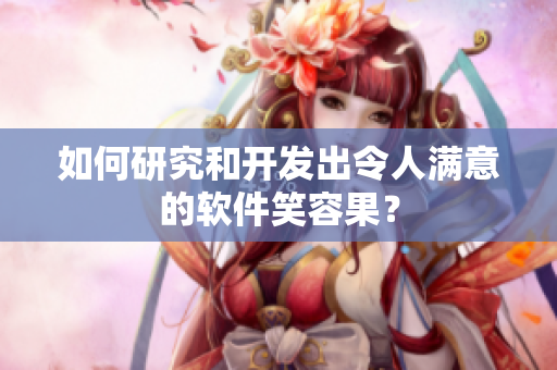 如何研究和开发出令人满意的软件笑容果？