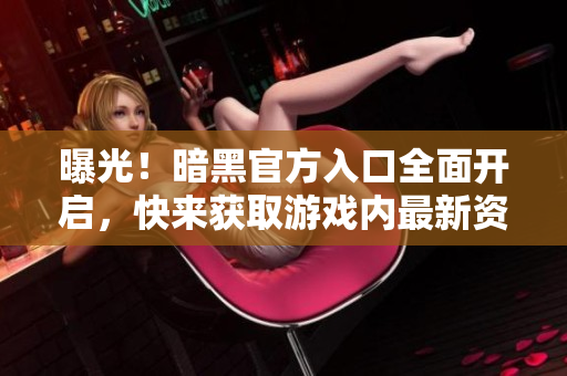 曝光！暗黑官方入口全面开启，快来获取游戏内最新资讯