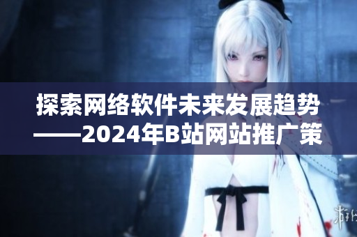 探索网络软件未来发展趋势——2024年B站网站推广策略解析