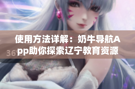 使用方法详解：奶牛导航App助你探索辽宁教育资源库！