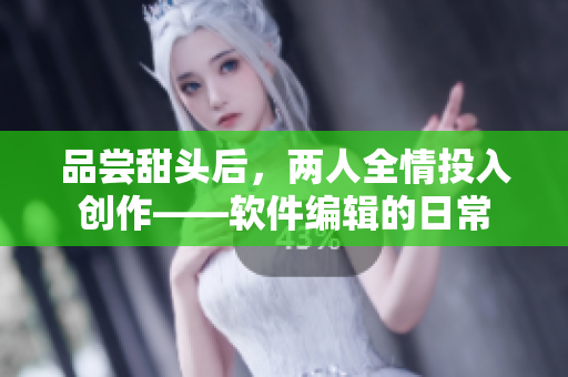 品尝甜头后，两人全情投入创作——软件编辑的日常