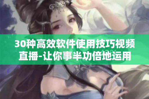 30种高效软件使用技巧视频直播-让你事半功倍地运用软件