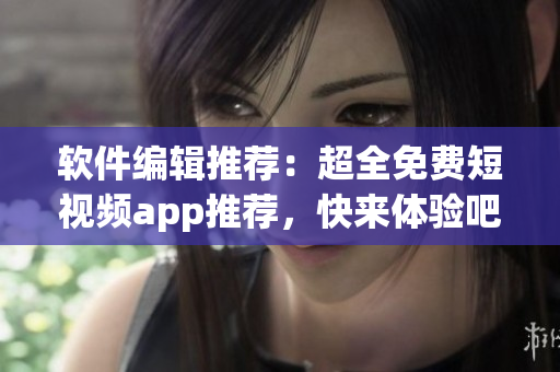 软件编辑推荐：超全免费短视频app推荐，快来体验吧！