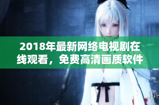 2018年最新网络电视剧在线观看，免费高清画质软件下载