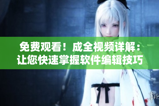 免费观看！成全视频详解：让您快速掌握软件编辑技巧