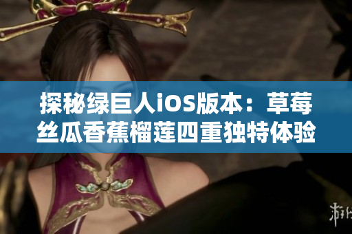 探秘绿巨人iOS版本：草莓丝瓜香蕉榴莲四重独特体验