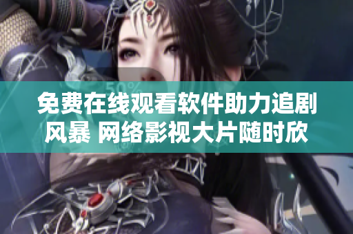 免费在线观看软件助力追剧风暴 网络影视大片随时欣赏