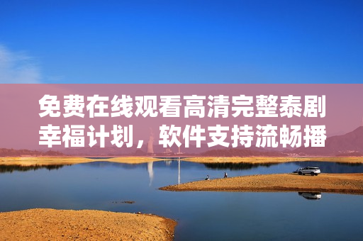 免费在线观看高清完整泰剧幸福计划，软件支持流畅播放