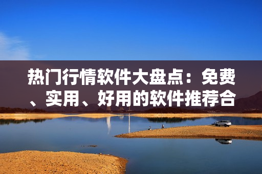热门行情软件大盘点：免费、实用、好用的软件推荐合集