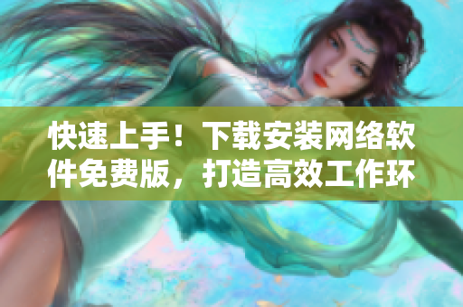 快速上手！下载安装网络软件免费版，打造高效工作环境