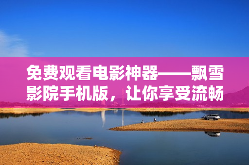 免费观看电影神器——飘雪影院手机版，让你享受流畅观影体验！