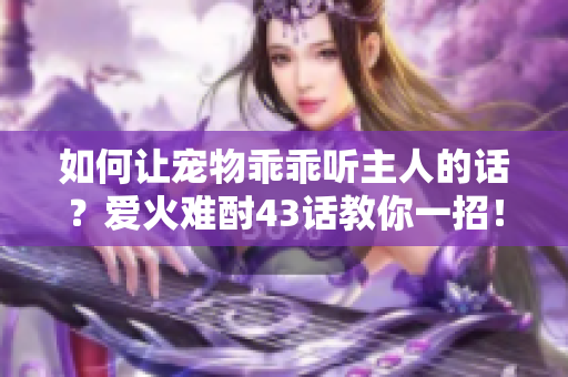 如何让宠物乖乖听主人的话？爱火难酎43话教你一招！