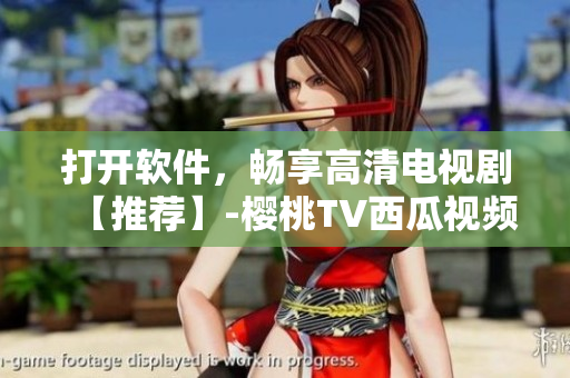 打开软件，畅享高清电视剧【推荐】-樱桃TV西瓜视频在线观看