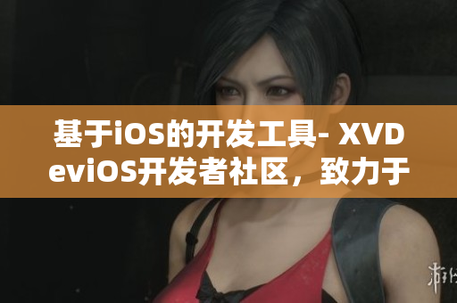 基于iOS的开发工具- XVDeviOS开发者社区，致力于软件技术分享