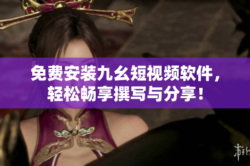 免费安装九幺短视频软件，轻松畅享撰写与分享！