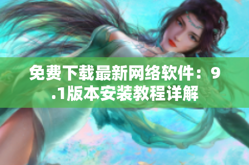 免费下载最新网络软件：9.1版本安装教程详解