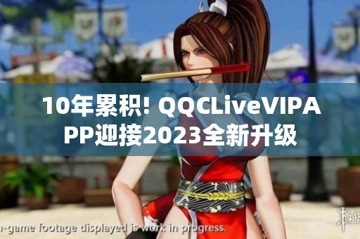 10年累积! QQCLiveVIPAPP迎接2023全新升级