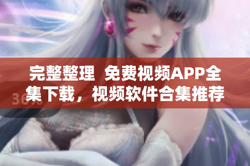 完整整理  免费视频APP全集下载，视频软件合集推荐