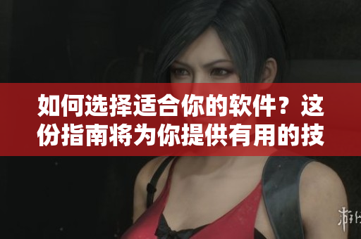 如何选择适合你的软件？这份指南将为你提供有用的技巧！
