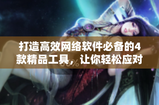 打造高效网络软件必备的4款精品工具，让你轻松应对开发难题