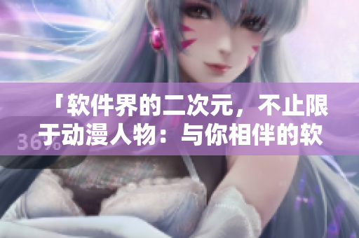 「软件界的二次元，不止限于动漫人物：与你相伴的软件角色桶」