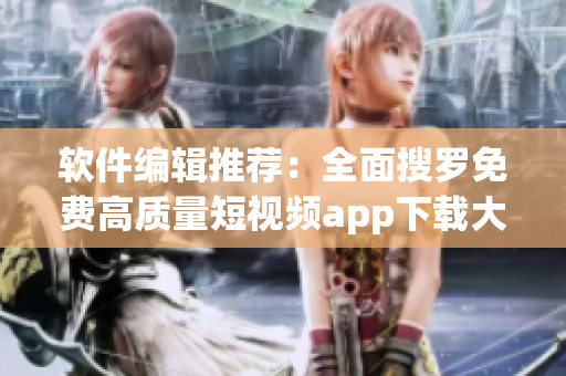 软件编辑推荐：全面搜罗免费高质量短视频app下载大合集