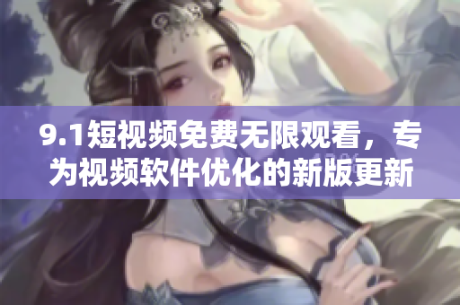 9.1短视频免费无限观看，专为视频软件优化的新版更新！