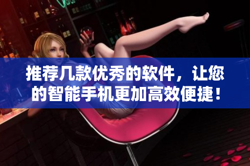 推荐几款优秀的软件，让您的智能手机更加高效便捷！