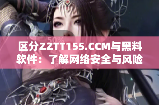 区分ZZTT155.CCM与黑料软件：了解网络安全与风险