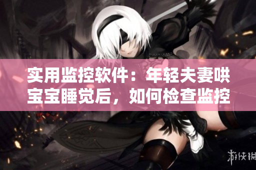 实用监控软件：年轻夫妻哄宝宝睡觉后，如何检查监控？