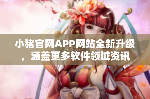 小猪官网APP网站全新升级，涵盖更多软件领域资讯