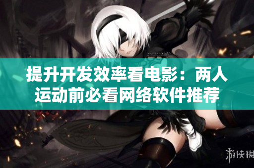提升开发效率看电影：两人运动前必看网络软件推荐