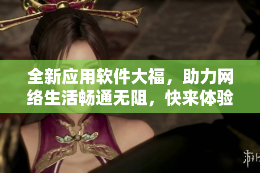 全新应用软件大福，助力网络生活畅通无阻，快来体验吧!