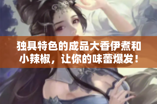 独具特色的成品大香伊煮和小辣椒，让你的味蕾爆发！