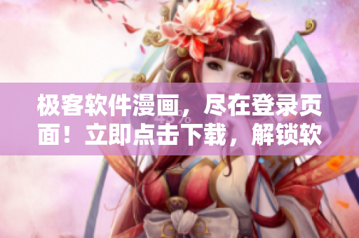 极客软件漫画，尽在登录页面！立即点击下载，解锁软件世界的无限可能！