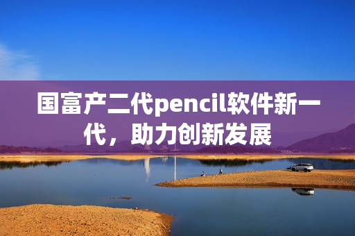 国富产二代pencil软件新一代，助力创新发展