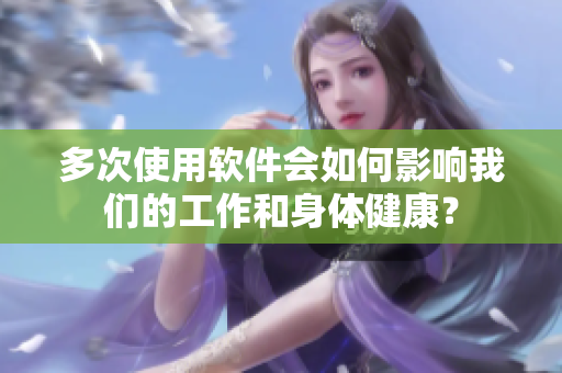 多次使用软件会如何影响我们的工作和身体健康？