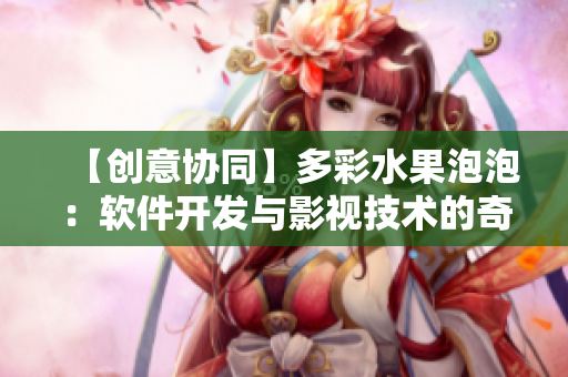 【创意协同】多彩水果泡泡：软件开发与影视技术的奇妙融合