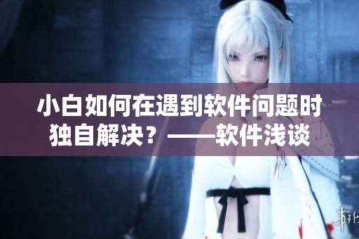 小白如何在遇到软件问题时独自解决？——软件浅谈