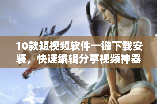 10款短视频软件一键下载安装，快速编辑分享视频神器