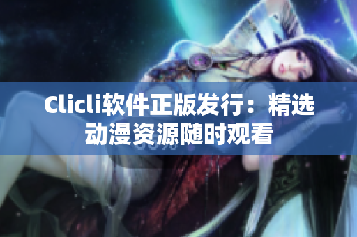 Clicli软件正版发行：精选动漫资源随时观看
