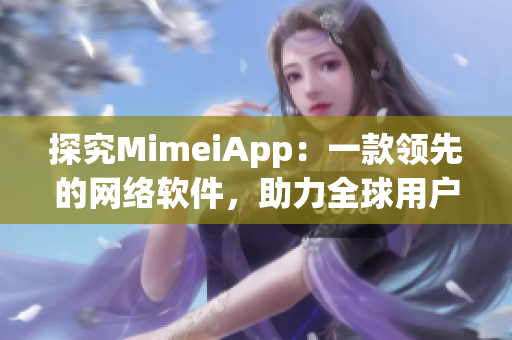 探究MimeiApp：一款领先的网络软件，助力全球用户互联互通