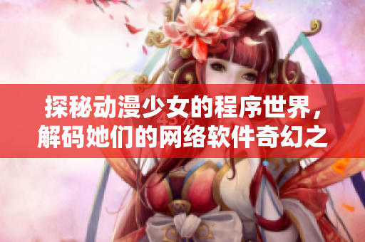探秘动漫少女的程序世界，解码她们的网络软件奇幻之旅