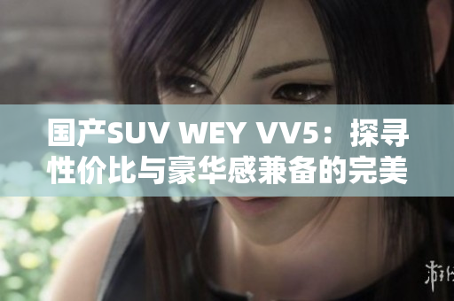 国产SUV WEY VV5：探寻性价比与豪华感兼备的完美平衡