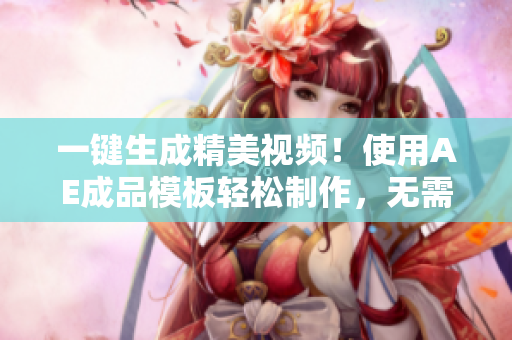 一键生成精美视频！使用AE成品模板轻松制作，无需PS基础