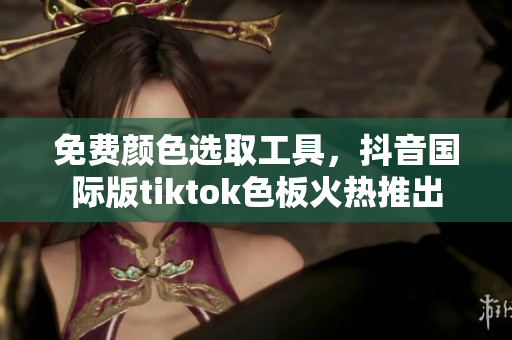 免费颜色选取工具，抖音国际版tiktok色板火热推出
