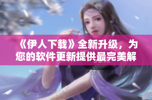 《伊人下载》全新升级，为您的软件更新提供最完美解决方案！