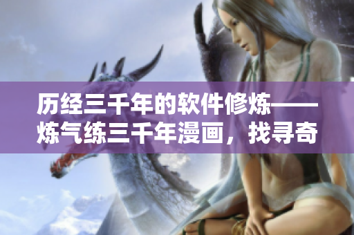 历经三千年的软件修炼——炼气练三千年漫画，找寻奇漫屋动人之处