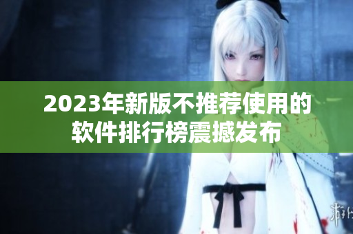 2023年新版不推荐使用的软件排行榜震撼发布
